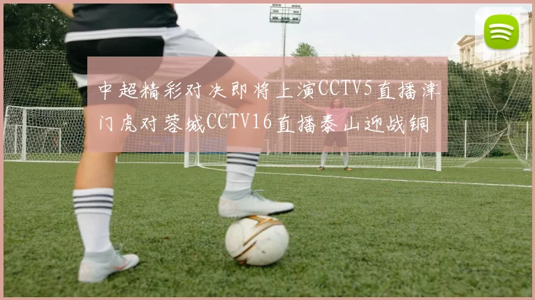 中超精彩对决即将上演CCTV5直播津门虎对蓉城CCTV16直播泰山迎战铜梁龙