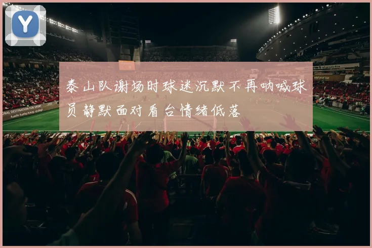泰山队谢场时球迷沉默不再呐喊球员静默面对看台情绪低落