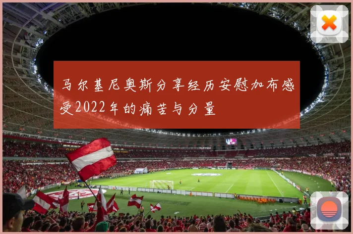 马尔基尼奥斯分享经历安慰加布感受2022年的痛苦与分量