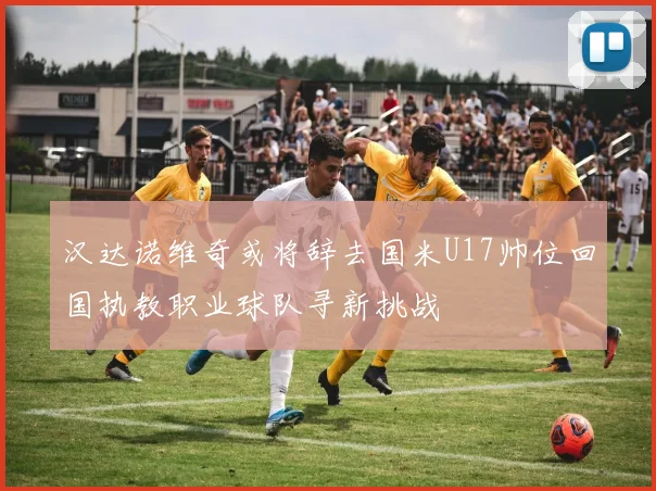 汉达诺维奇或将辞去国米U17帅位回国执教职业球队寻新挑战