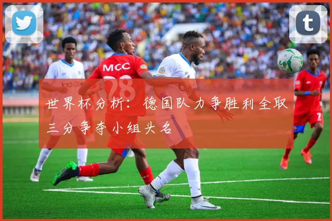 世界杯分析：德国队力争胜利全取三分争夺小组头名