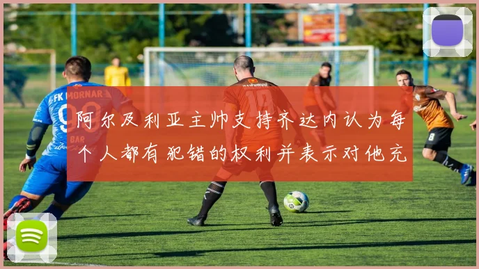 阿尔及利亚主帅支持齐达内认为每个人都有犯错的权利并表示对他充满信心