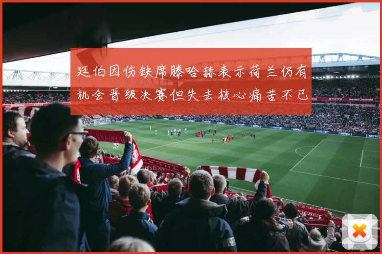 廷伯因伤缺席滕哈赫表示荷兰仍有机会晋级决赛但失去核心痛苦不已