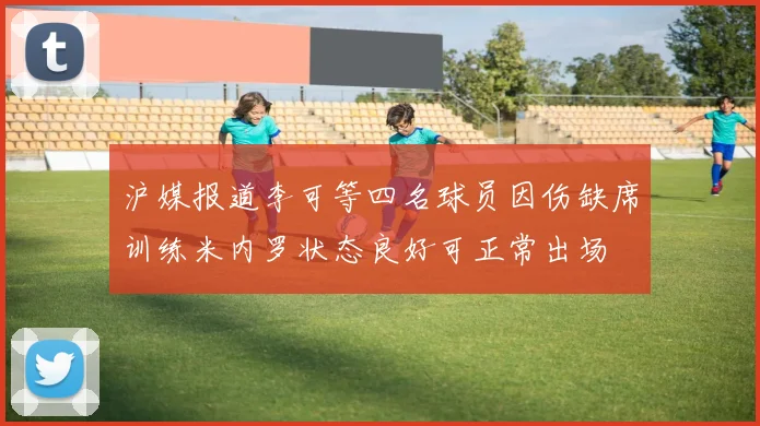 沪媒报道李可等四名球员因伤缺席训练米内罗状态良好可正常出场