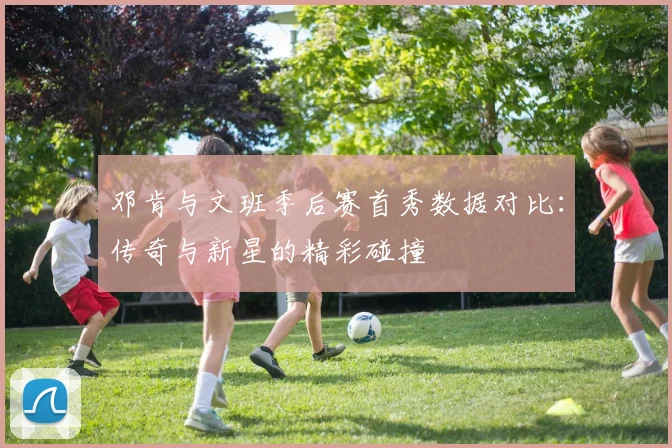 邓肯与文班季后赛首秀数据对比：传奇与新星的精彩碰撞