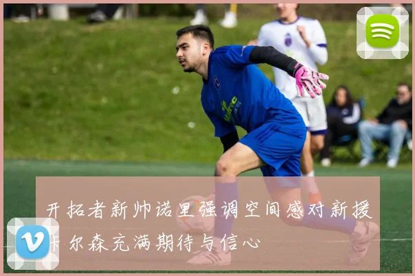 开拓者新帅诺里强调空间感对新援卡尔森充满期待与信心